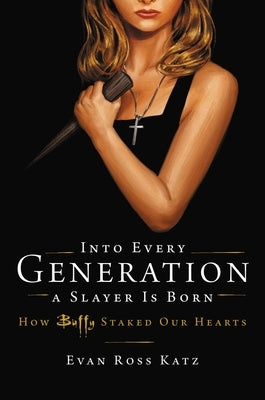 Into Every Generation a Slayer Is Born: How Buffy Staked Our Hearts by Ross Katz, Evan