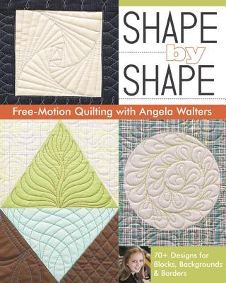 Shape by Shape Free-Motion Quilting with Angela Walters: 70+ Designs for Blocks, Backgrounds & Borders by Walters, Angela