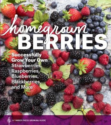 Homegrown Berries: Successfully Grow Your Own Strawberries, Raspberries, Blueberries, Blackberries, and More by Timber Press