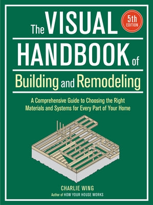 Visual Handbook of Building and Remodeling: A Comprehensive Guide to Choosing the Right Materials and Systems for Every Part of Your Home/5th Edition by Wing, Charlie