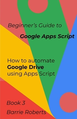 Beginner's Guide to Google Apps Script 3 - Drive by Roberts, Barrie