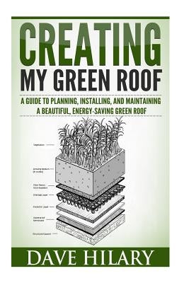 Creating My Green Roof: A guide to planning, installing, and maintaining a beautiful, energy-saving green roof by Hilary, Dave