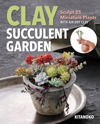 Clay Succulent Garden: Sculpt 25 Miniature Plants with Air-Dry Clay by Kitanoko