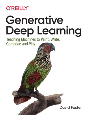 Generative Deep Learning: Teaching Machines to Paint, Write, Compose, and Play by Foster, David