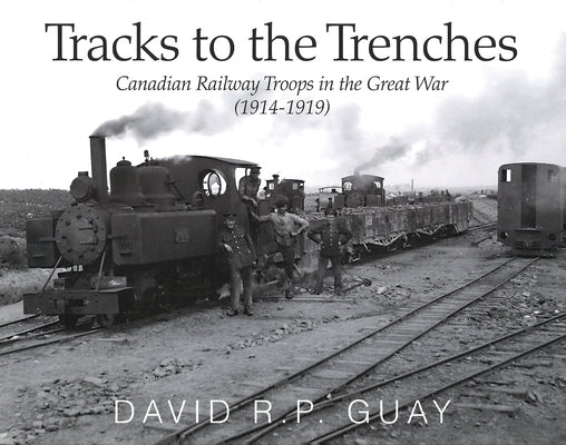Tracks to the Trenches: Canadian Railway Troops in the Great War (1914-1919) by Guay, David