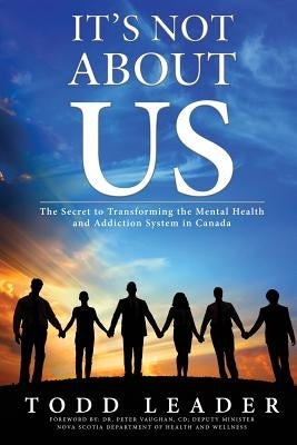 It's Not About Us: The Secret to Transforming the Mental Health and Addiction System in Canada by Leader, Todd