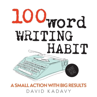 100-Word Writing Habit: A Small Action With Big Results (Short Read) by Kadavy, David