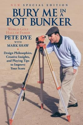 Bury Me In A Pot Bunker (New Special Edition): Design Philosophies, Creative Insights and Playing Tips to Improve Your Score from the World's Most Cha by Shaw, Mark