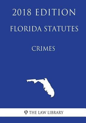 Florida Statutes - Crimes (2018 Edition) by The Law Library