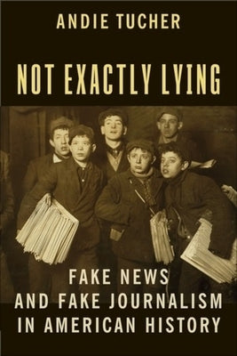 Not Exactly Lying: Fake News and Fake Journalism in American History by Tucher, Andie