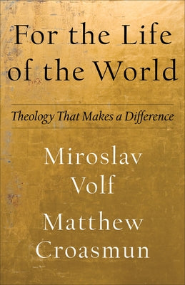 For the Life of the World: Theology That Makes a Difference by Volf, Miroslav
