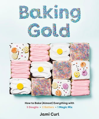 Baking Gold: How to Bake (Almost) Everything with 3 Doughs, 2 Batters, and 1 Magic Mix by Curl, Jami