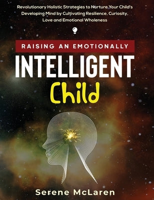 Raising an Emotionally Intelligent Child. Revolutionary Holistic Strategies to Nurture Your Child's Developing Mind by Cultivating Resilience, Curiosi by McLaren, Serene