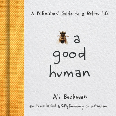 Bee a Good Human: A Pollinators' Guide to a Better Life by Beckman, Ali