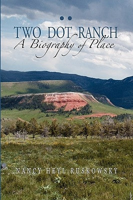 Two Dot Ranch, A Biography of Place by Ruskowsky, Nancy Heyl