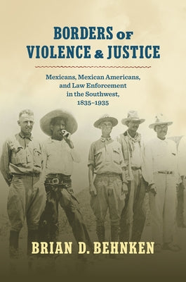 Borders of Violence and Justice: Mexicans, Mexican Americans, and Law Enforcement in the Southwest, 1835-1935 by Behnken, Brian D.