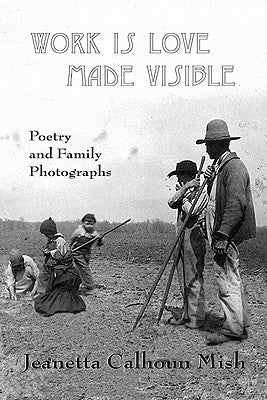 Work Is Love Made Visible: Collected Family Photographs and Poetry by Mish, Jeanetta Calhoun