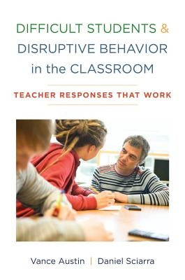 Difficult Students and Disruptive Behavior in the Classroom: Teacher Responses That Work by Austin, Vance