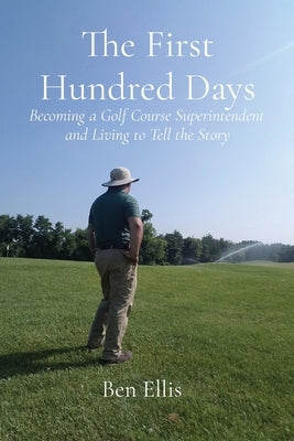 The First Hundred Days: Becoming a Golf Course Superintendent and Living to Tell the Story by Ellis, Ben