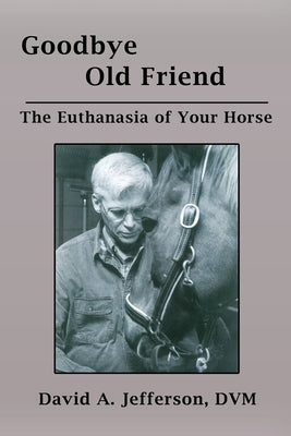 Goodbye Old Friend: The Euthanasia of Your Horse by Jefferson DVM, David a.