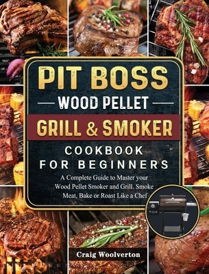 Pit Boss Wood Pellet Grill and Smoker Cookbook For Beginners: A Complete Guide to Master your Wood Pellet Smoker and Grill. Smoke Meat, Bake or Roast by Woolverton, Craig