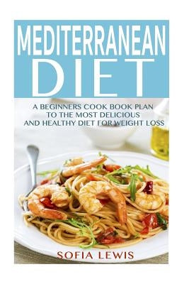 Mediterranean Diet: A Beginners Cook Book Plan to the Most Delicious and Healthy Diet for Weight Loss by Lewis, Sofia