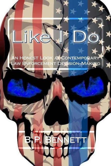 Like I Do: An Honest Look at Contemporary Law Enforcement Decision-Making by Bennett, B. P.