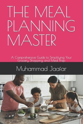 The Meal Planning Master: A Comprehensive Guide to Simplifying Your Grocery Shopping and Meal Prep by Jaafar, Muhammad