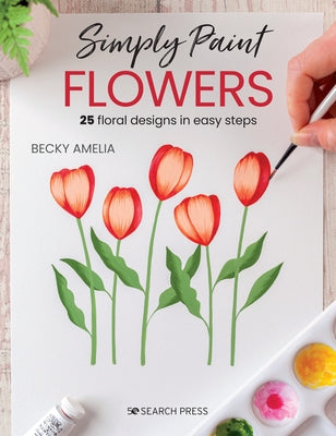 Simply Paint Flowers: 25 Inspiring Designs in Easy Steps by Amelia, Becky