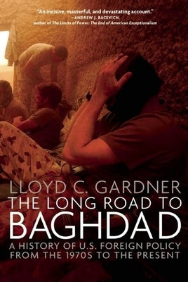 The Long Road to Baghdad: A History of U.S. Foreign Policy from the 1970s to the Present by Gardner, Lloyd C.