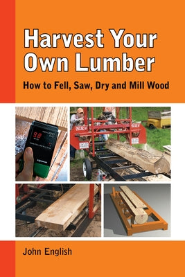 Harvest Your Own Lumber: How to Fell, Saw, Dry and Mill Wood by English, John