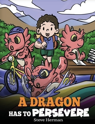 A Dragon Has To Persevere: A Story About Perseverance, Persistence, and Not Giving Up by Herman, Steve