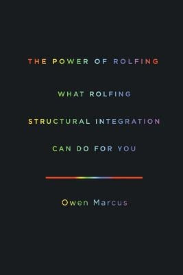 The Power of Rolfing: What Rolfing Structural Integration Can Do For You by Marcus, Owen