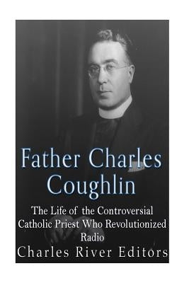 Father Charles Coughlin: The Life of the Controversial Catholic Priest Who Revolutionized Radio by Charles River Editors