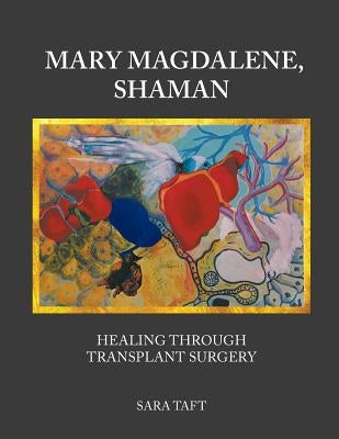 Mary Magdalene, Shaman: Healing Through Transplant Surgery by Taft, Sara