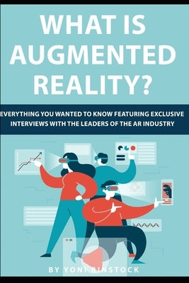 What is Augmented Reality?: Everything You Wanted to Know Featuring Exclusive Interviews With the Leaders of the AR Industry by Binstock, Yoni