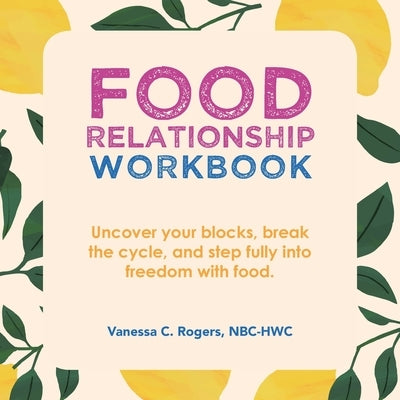 Food Relationship Workbook: Uncover Your Blocks, Break the Cycle, and Step Fully into Freedom with Food. by Rogers Nbc-Hwc, Vanessa C.