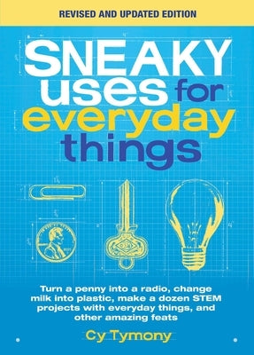 Sneaky Uses for Everyday Things, Revised Edition: Turn a Penny Into a Radio, Change Milk Into Plastic, Make a Dozen Stem Projects with Everyday Things by Tymony, Cy