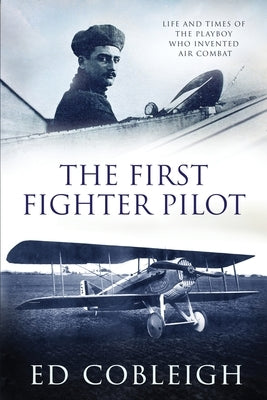 The First Fighter Pilot - Roland Garros: The Life and Times of the Playboy Who Invented Air Combat by Cobleigh, Ed