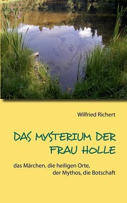 Das Mysterium der Frau Holle: das Märchen, die heiligen Orte, der Mythos, die Botschaft by Richert, Wilfried