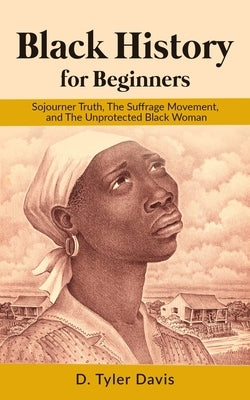 Black History for Beginners: Sojourner Truth, The Suffrage Movement, and The Unprotected Black Woman by Shabazz, N. M.