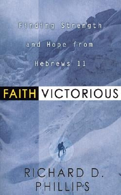 Faith Victorious: Finding Strength and Hope from Hebrews 11 by Phillips, Richard D.