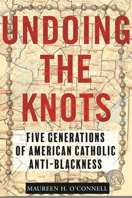 Undoing the Knots: Five Generations of American Catholic Anti-Blackness by O'Connell, Maureen