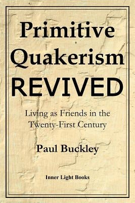 Primitive Quakerism Revived: Living as Friends in the Twenty-First Century by Buckley, Paul