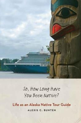 So, How Long Have You Been Native?: Life as an Alaska Native Tour Guide by Bunten, Alexis C.