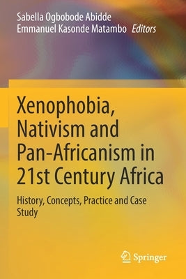 Xenophobia, Nativism and Pan-Africanism in 21st Century Africa: History, Concepts, Practice and Case Study by Abidde, Sabella Ogbobode