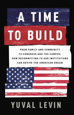 A Time to Build: From Family and Community to Congress and the Campus, How Recommitting to Our Institutions Can Revive the American Dre by Levin, Yuval