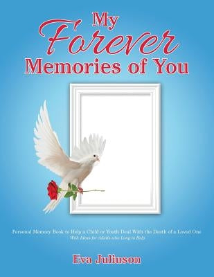 My Forever Memories of You: Personal Memory Book to Help a Child or Youth Deal With the Death of a Loved One- With Ideas for Adults who Long to He by Juliuson, Eva