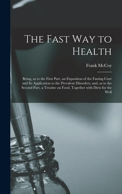 The Fast Way to Health: Being, as to the First Part, an Exposition of the Fasting Cure and Its Application to the Prevalent Disorders, and, as by McCoy, Frank
