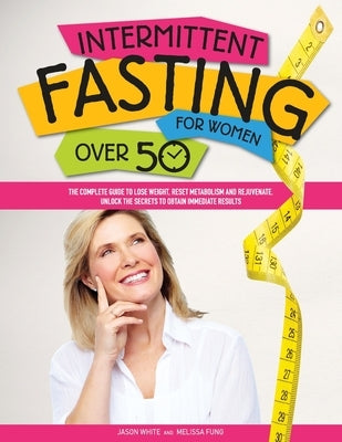 Intermittent Fasting For Women Over 50: The Complete Guide to Lose Weight, Reset Metabolism and Rejuvenate. Unlock the Secrets to Obtain Immediate Res by Fung, Melissa